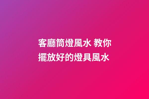 客廳筒燈風水 教你擺放好的燈具風水